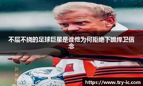 不屈不挠的足球巨星是谁他为何拒绝下跪捍卫信念